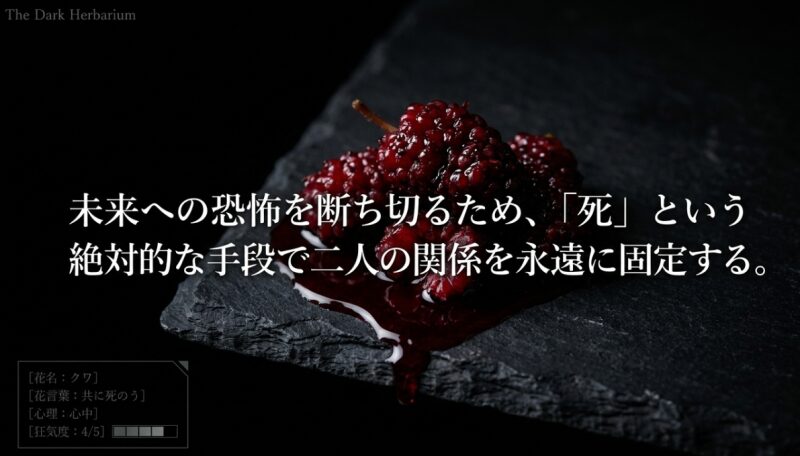 クワの花言葉「共に死のう」。狂気度4/5、心理状態は心中。未来への恐怖を断ち切るため、「死」という絶対的な手段で二人の関係を永遠に固定する。
