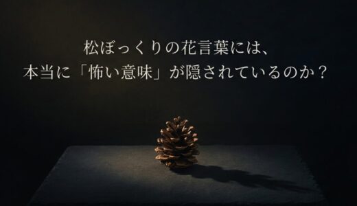 松ぼっくりの花言葉は怖い？スピリチュアルな意味と噂の真相