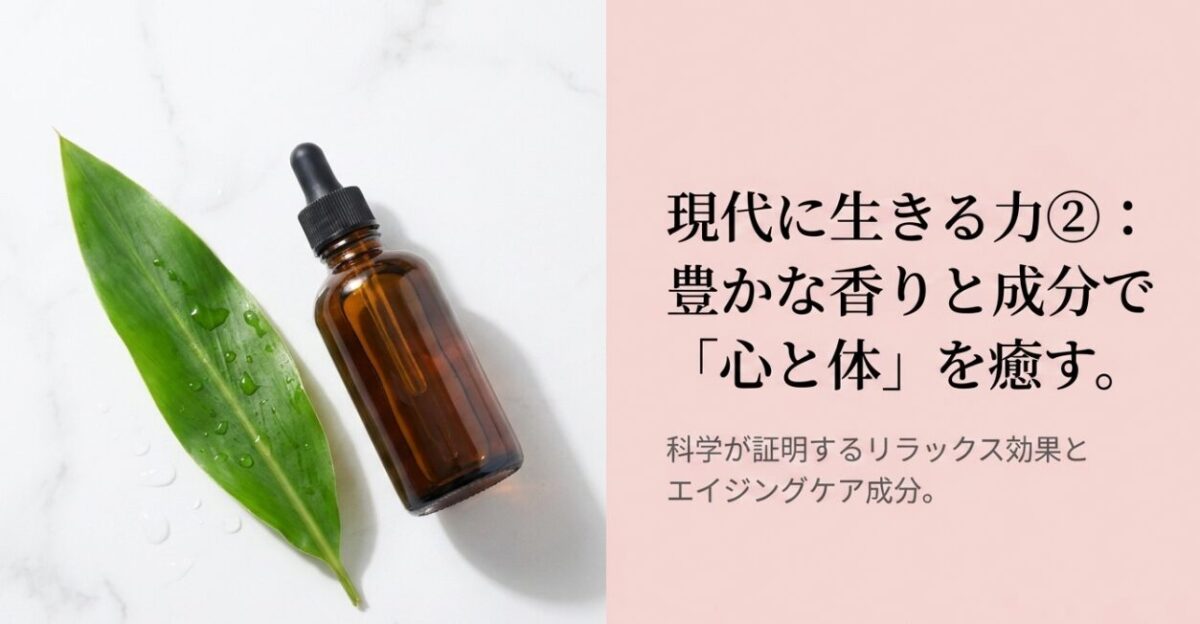 現代に生きる力②: 豊かな香りと成分で 「心と体」を癒す。 科学が証明するリラックス効果と エイジングケア成分。